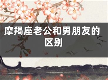 摩羯座老公和男朋友的区别