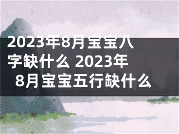 2023年8月宝宝八字缺什么 2023年8月宝宝五行缺什么