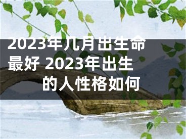 2023年几月出生命最好 2023年出生的人性格如何