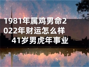 1981年属鸡男命2022年财运怎么样 41岁男虎年事业
