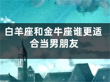 白羊座和金牛座谁更适合当男朋友