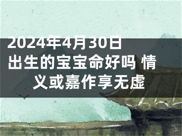 2024年4月30日出生的宝宝命好吗 情义或嘉作享无虚