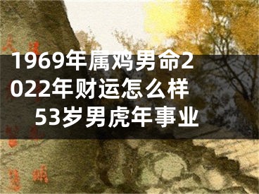 1969年属鸡男命2022年财运怎么样 53岁男虎年事业