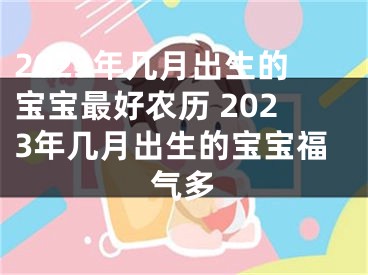 2023年几月出生的宝宝最好农历 2023年几月出生的宝宝福气多