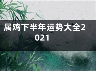 属鸡下半年运势大全2021