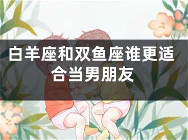白羊座和双鱼座谁更适合当男朋友