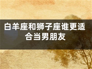 白羊座和狮子座谁更适合当男朋友