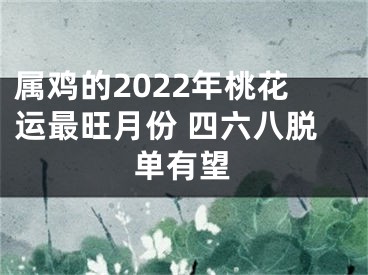 属鸡的2022年桃花运最旺月份 四六八脱单有望