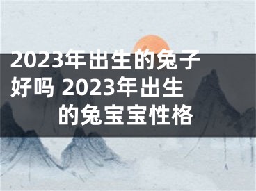 2023年出生的兔子好吗 2023年出生的兔宝宝性格