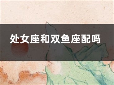 处女座和双鱼座配吗