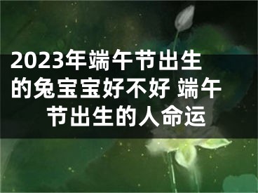 2023年端午节出生的兔宝宝好不好 端午节出生的人命运