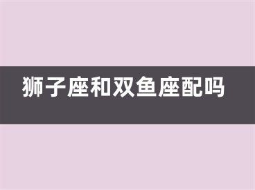 狮子座和双鱼座配吗