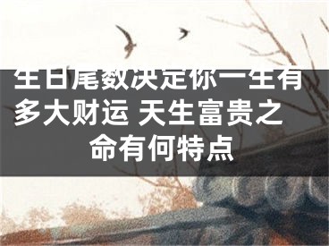 生日尾数决定你一生有多大财运 天生富贵之命有何特点