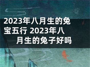 2023年八月生的兔宝五行 2023年八月生的兔子好吗