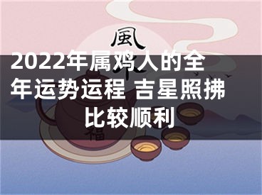 2022年属鸡人的全年运势运程 吉星照拂比较顺利