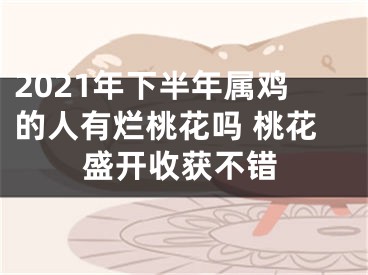 2021年下半年属鸡的人有烂桃花吗 桃花盛开收获不错