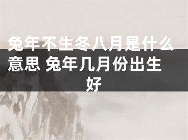 兔年不生冬八月是什么意思 兔年几月份出生好