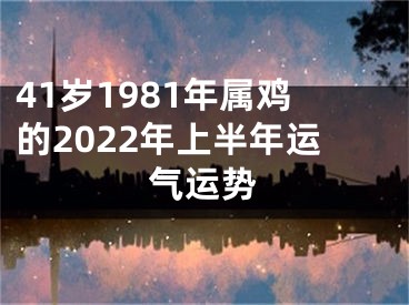 41岁1981年属鸡的2022年上半年运气运势