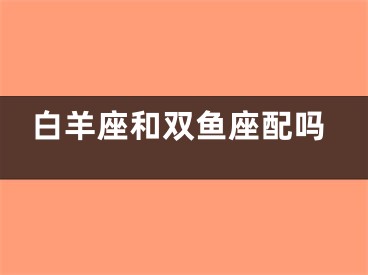 白羊座和双鱼座配吗