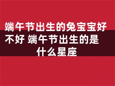 端午节出生的兔宝宝好不好 端午节出生的是什么星座