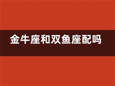 金牛座和双鱼座配吗