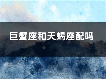 巨蟹座和天蝎座配吗