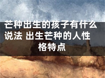 芒种出生的孩子有什么说法 出生芒种的人性格特点