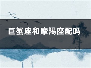 巨蟹座和摩羯座配吗