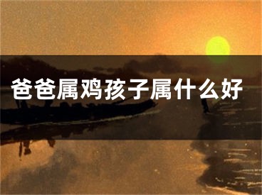 爸爸属鸡孩子属什么好