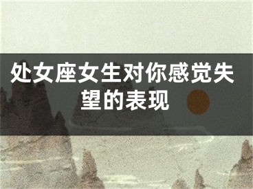 处女座女生对你感觉失望的表现