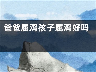 爸爸属鸡孩子属鸡好吗  