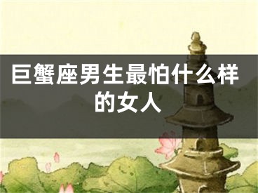 巨蟹座男生最怕什么样的女人