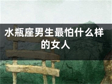 水瓶座男生最怕什么样的女人