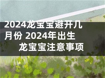 2024龙宝宝避开几月份 2024年出生龙宝宝注意事项