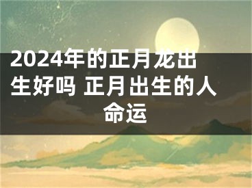 2024年的正月龙出生好吗 正月出生的人命运