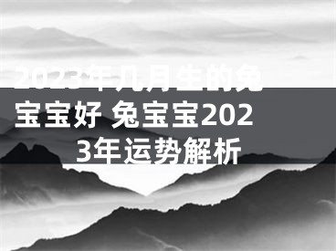 2023年几月生的兔宝宝好 兔宝宝2023年运势解析