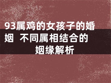93属鸡的女孩子的婚姻  不同属相结合的姻缘解析