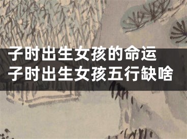 子时出生女孩的命运 子时出生女孩五行缺啥