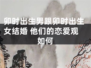 卯时出生男跟卯时出生女结婚 他们的恋爱观如何