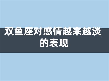 双鱼座对感情越来越淡的表现