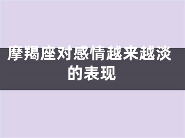 摩羯座对感情越来越淡的表现