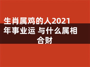 生肖属鸡的人2021年事业运 与什么属相合财