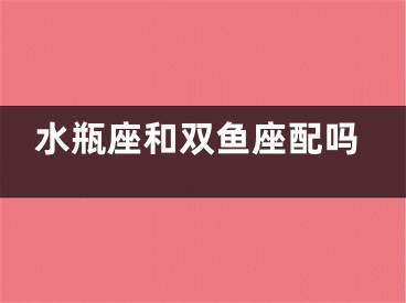 水瓶座和双鱼座配吗