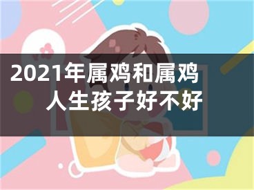 2021年属鸡和属鸡人生孩子好不好