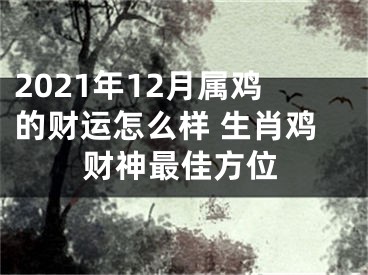 2021年12月属鸡的财运怎么样 生肖鸡财神最佳方位