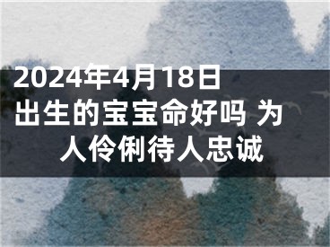 2024年4月18日出生的宝宝命好吗 为人伶俐待人忠诚