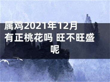 属鸡2021年12月有正桃花吗 旺不旺盛呢