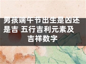 男孩端午节出生是凶还是吉 五行吉利元素及吉祥数字
