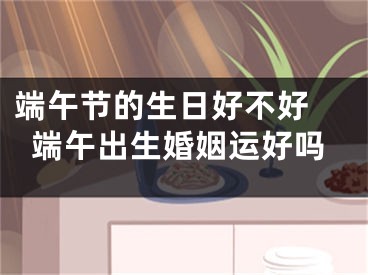 端午节的生日好不好 端午出生婚姻运好吗