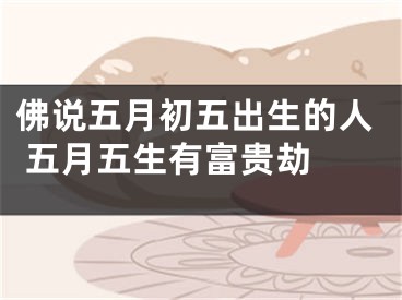 佛说五月初五出生的人 五月五生有富贵劫 
